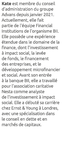 Kate est membre du conseil d'administration du groupe Advans depuis janvier 2021. Actuellement, elle fait partie de l...